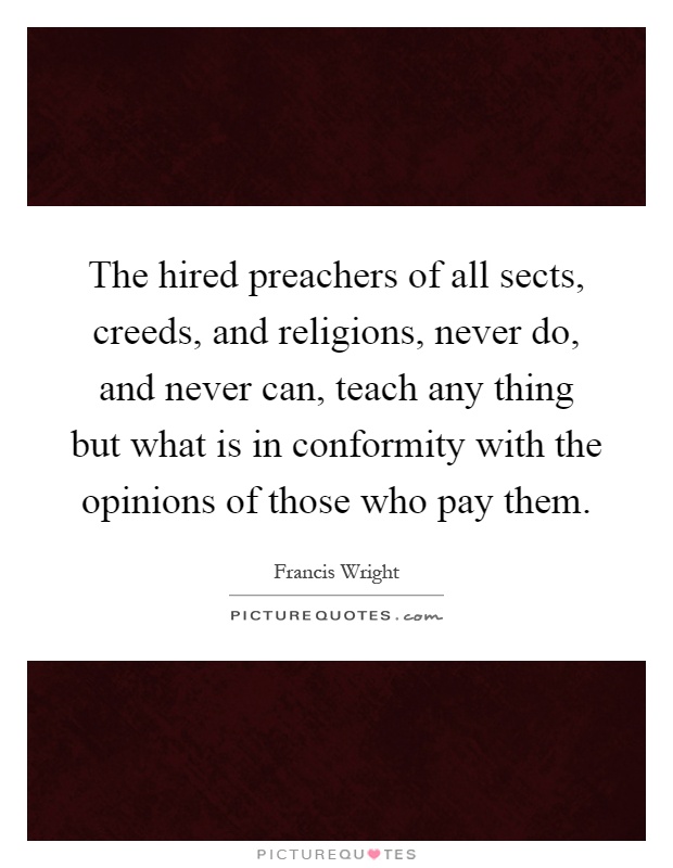 The hired preachers of all sects, creeds, and religions, never do, and never can, teach any thing but what is in conformity with the opinions of those who pay them Picture Quote #1