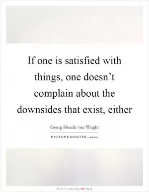 If one is satisfied with things, one doesn’t complain about the downsides that exist, either Picture Quote #1