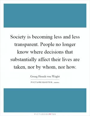 Society is becoming less and less transparent. People no longer know where decisions that substantially affect their lives are taken, nor by whom, nor how Picture Quote #1