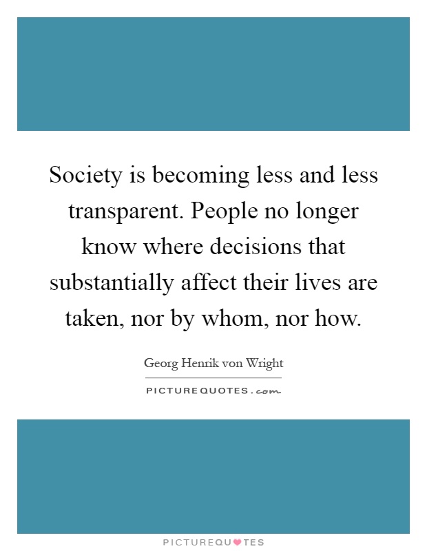 Society is becoming less and less transparent. People no longer know where decisions that substantially affect their lives are taken, nor by whom, nor how Picture Quote #1