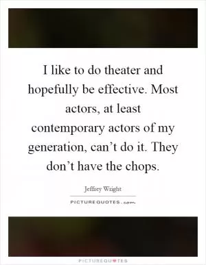 I like to do theater and hopefully be effective. Most actors, at least contemporary actors of my generation, can’t do it. They don’t have the chops Picture Quote #1
