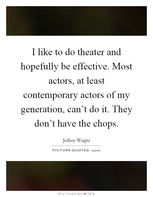 I like to do theater and hopefully be effective. Most actors, at least contemporary actors of my generation, can't do it. They don't have the chops Picture Quote #1