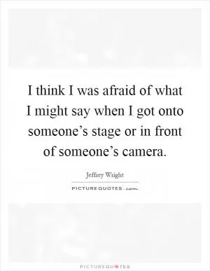 I think I was afraid of what I might say when I got onto someone’s stage or in front of someone’s camera Picture Quote #1
