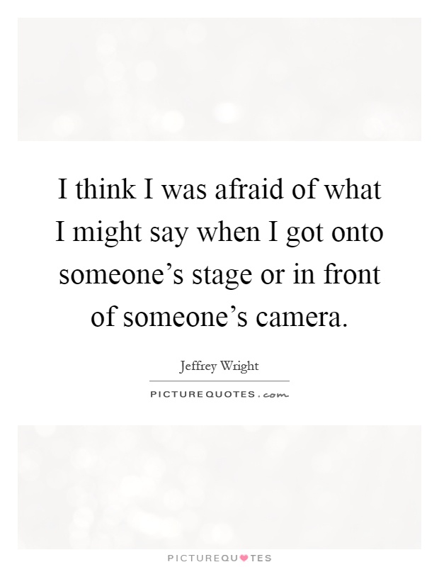 I think I was afraid of what I might say when I got onto someone's stage or in front of someone's camera Picture Quote #1