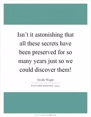 Isn’t it astonishing that all these secrets have been preserved for so many years just so we could discover them! Picture Quote #1