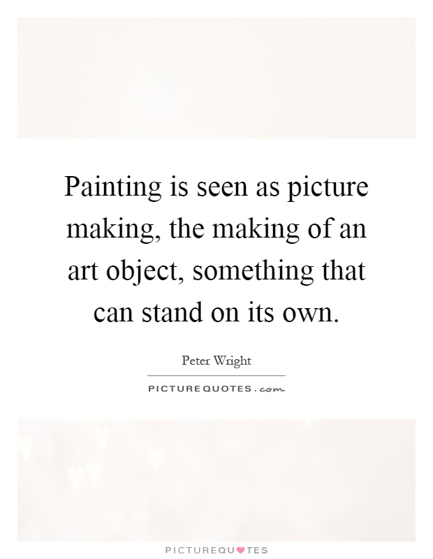 Painting is seen as picture making, the making of an art object, something that can stand on its own Picture Quote #1
