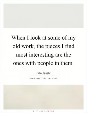 When I look at some of my old work, the pieces I find most interesting are the ones with people in them Picture Quote #1