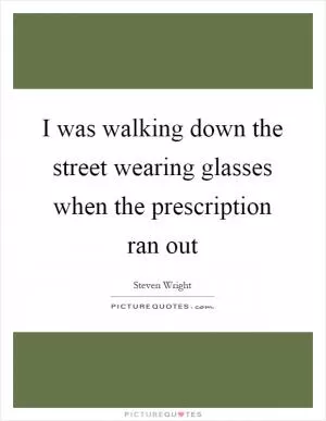 I was walking down the street wearing glasses when the prescription ran out Picture Quote #1