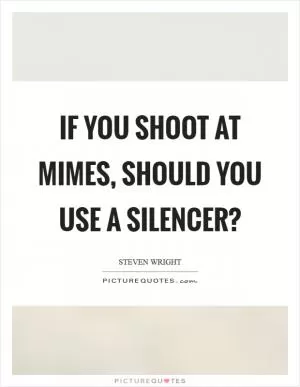 If you shoot at mimes, should you use a silencer? Picture Quote #1