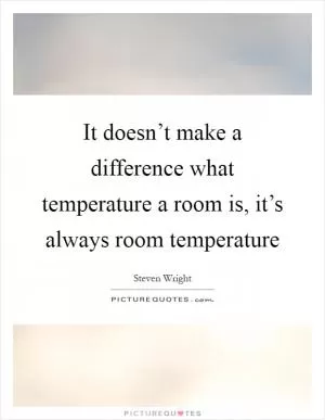 It doesn’t make a difference what temperature a room is, it’s always room temperature Picture Quote #1