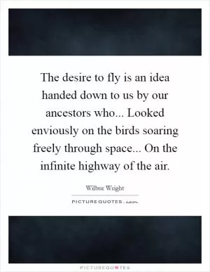 The desire to fly is an idea handed down to us by our ancestors who... Looked enviously on the birds soaring freely through space... On the infinite highway of the air Picture Quote #1