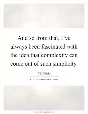 And so from that, I’ve always been fascinated with the idea that complexity can come out of such simplicity Picture Quote #1