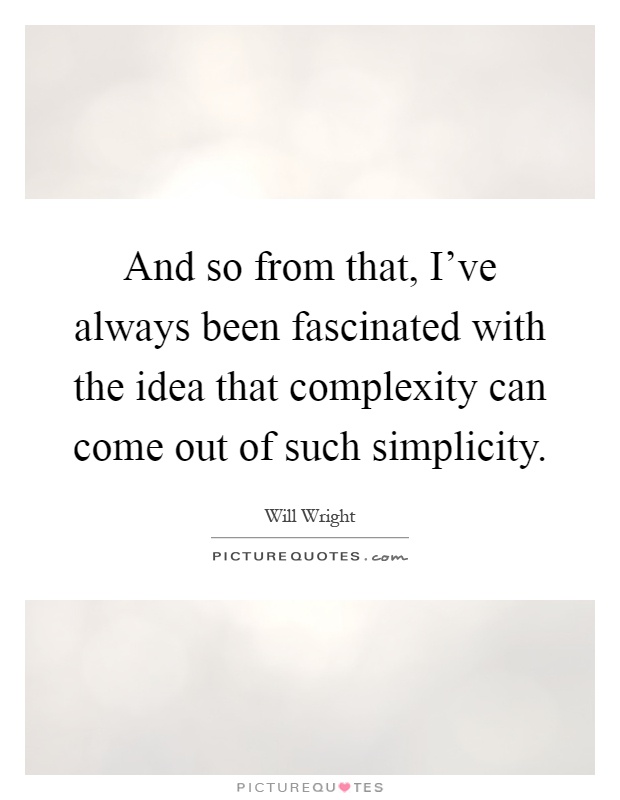 And so from that, I've always been fascinated with the idea that complexity can come out of such simplicity Picture Quote #1