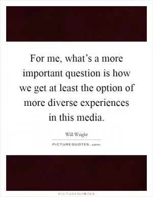 For me, what’s a more important question is how we get at least the option of more diverse experiences in this media Picture Quote #1