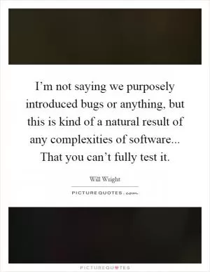 I’m not saying we purposely introduced bugs or anything, but this is kind of a natural result of any complexities of software... That you can’t fully test it Picture Quote #1