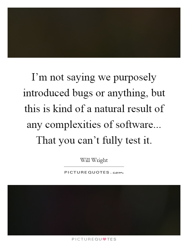 I'm not saying we purposely introduced bugs or anything, but this is kind of a natural result of any complexities of software... That you can't fully test it Picture Quote #1