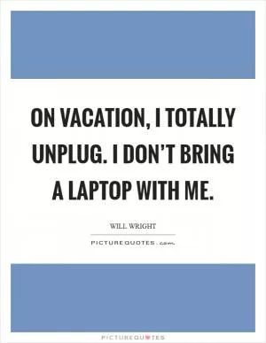 On vacation, I totally unplug. I don’t bring a laptop with me Picture Quote #1