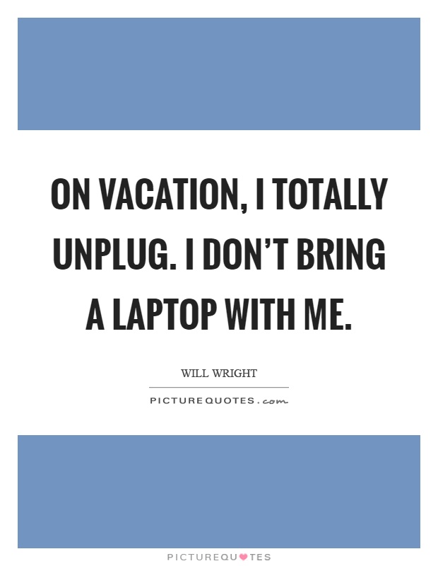 On vacation, I totally unplug. I don't bring a laptop with me Picture Quote #1