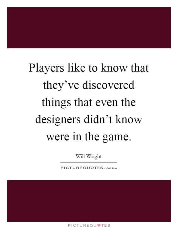 Players like to know that they've discovered things that even the designers didn't know were in the game Picture Quote #1