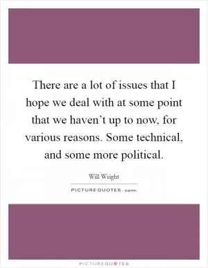 There are a lot of issues that I hope we deal with at some point that we haven’t up to now, for various reasons. Some technical, and some more political Picture Quote #1