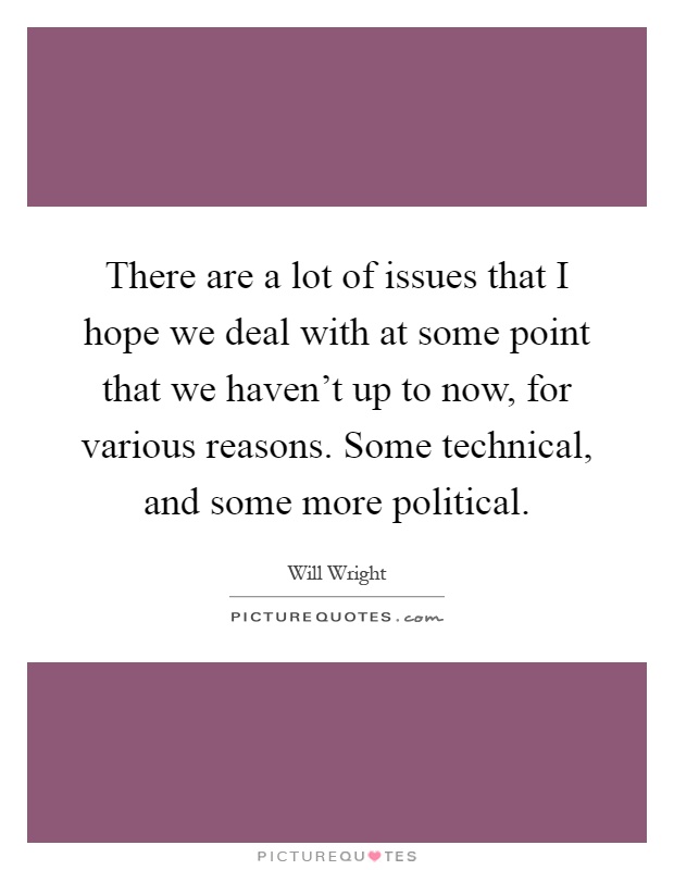 There are a lot of issues that I hope we deal with at some point that we haven't up to now, for various reasons. Some technical, and some more political Picture Quote #1