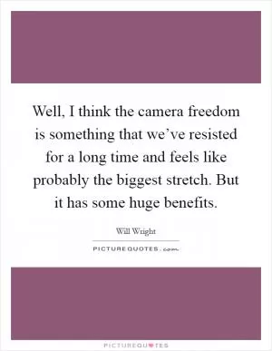 Well, I think the camera freedom is something that we’ve resisted for a long time and feels like probably the biggest stretch. But it has some huge benefits Picture Quote #1