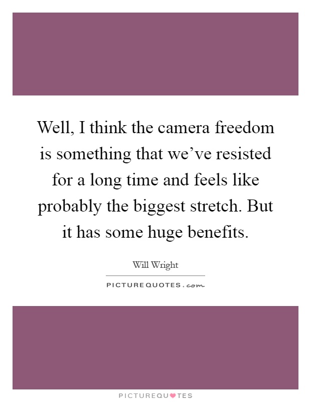 Well, I think the camera freedom is something that we've resisted for a long time and feels like probably the biggest stretch. But it has some huge benefits Picture Quote #1