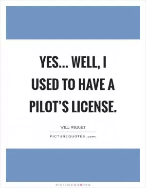 Yes... Well, I used to have a pilot’s license Picture Quote #1