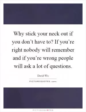 Why stick your neck out if you don’t have to? If you’re right nobody will remember and if you’re wrong people will ask a lot of questions Picture Quote #1