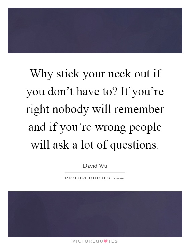 Why stick your neck out if you don't have to? If you're right nobody will remember and if you're wrong people will ask a lot of questions Picture Quote #1