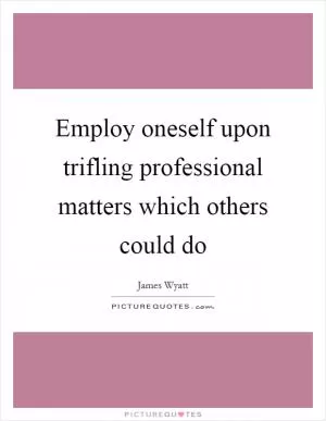 Employ oneself upon trifling professional matters which others could do Picture Quote #1