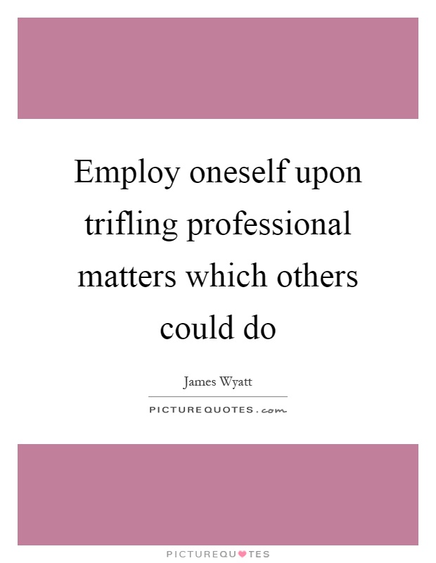 Employ oneself upon trifling professional matters which others could do Picture Quote #1