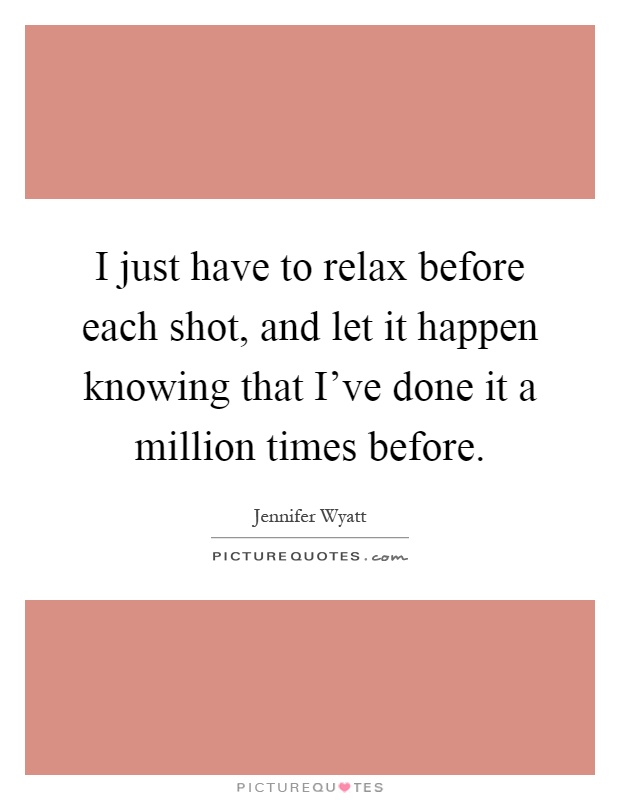 I just have to relax before each shot, and let it happen knowing that I've done it a million times before Picture Quote #1
