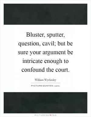 Bluster, sputter, question, cavil; but be sure your argument be intricate enough to confound the court Picture Quote #1