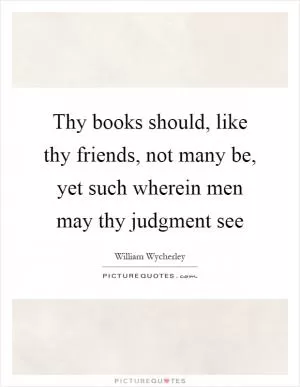 Thy books should, like thy friends, not many be, yet such wherein men may thy judgment see Picture Quote #1