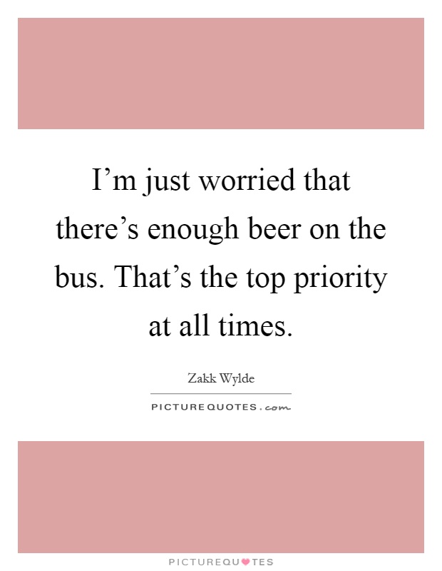 I'm just worried that there's enough beer on the bus. That's the top priority at all times Picture Quote #1