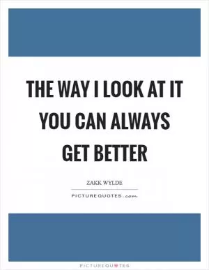 The way I look at it you can always get better Picture Quote #1