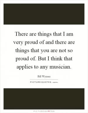There are things that I am very proud of and there are things that you are not so proud of. But I think that applies to any musician Picture Quote #1