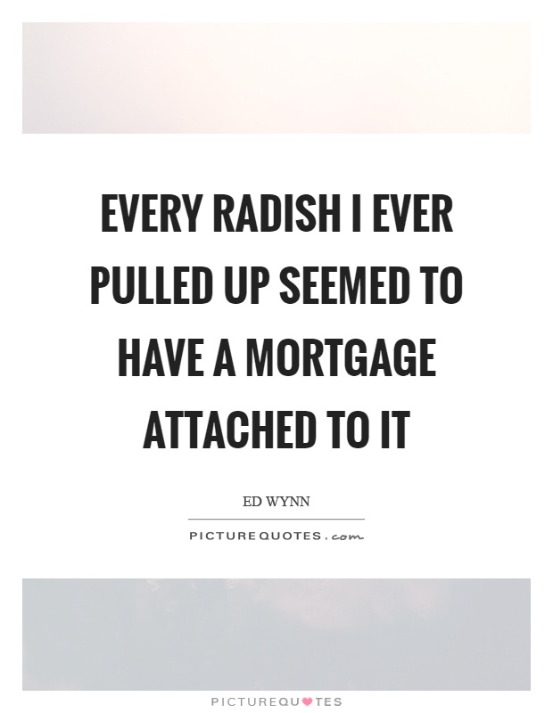 Every radish I ever pulled up seemed to have a mortgage attached to it Picture Quote #1