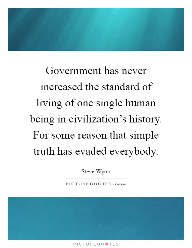 Government has never increased the standard of living of one single human being in civilization's history. For some reason that simple truth has evaded everybody Picture Quote #1