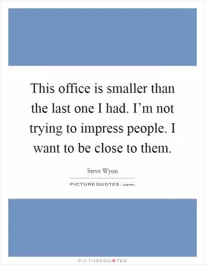 This office is smaller than the last one I had. I’m not trying to impress people. I want to be close to them Picture Quote #1
