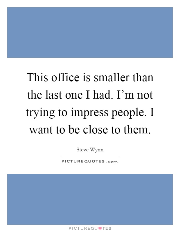 This office is smaller than the last one I had. I'm not trying to impress people. I want to be close to them Picture Quote #1