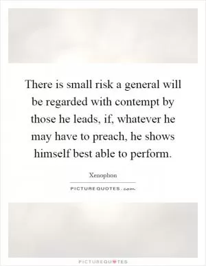 There is small risk a general will be regarded with contempt by those he leads, if, whatever he may have to preach, he shows himself best able to perform Picture Quote #1