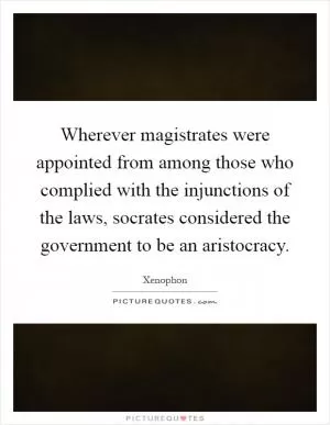 Wherever magistrates were appointed from among those who complied with the injunctions of the laws, socrates considered the government to be an aristocracy Picture Quote #1