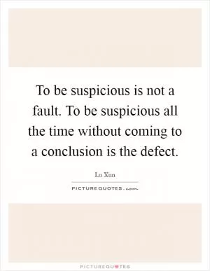 To be suspicious is not a fault. To be suspicious all the time without coming to a conclusion is the defect Picture Quote #1