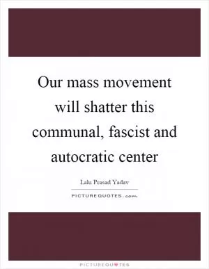 Our mass movement will shatter this communal, fascist and autocratic center Picture Quote #1