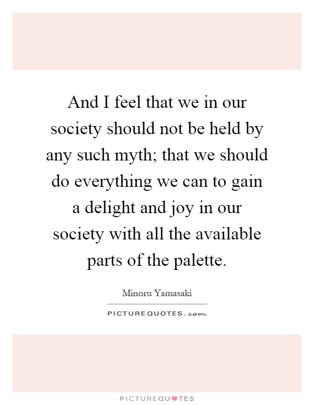 And I feel that we in our society should not be held by any such myth; that we should do everything we can to gain a delight and joy in our society with all the available parts of the palette Picture Quote #1