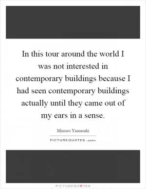 In this tour around the world I was not interested in contemporary buildings because I had seen contemporary buildings actually until they came out of my ears in a sense Picture Quote #1