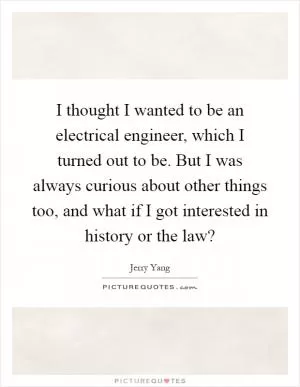 I thought I wanted to be an electrical engineer, which I turned out to be. But I was always curious about other things too, and what if I got interested in history or the law? Picture Quote #1