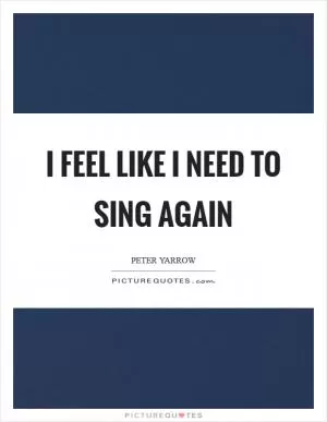 I feel like I need to sing again Picture Quote #1